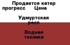 Продается катер прогресс-4 › Цена ­ 80 000 - Удмуртская респ. Водная техника » Катера и моторные яхты   